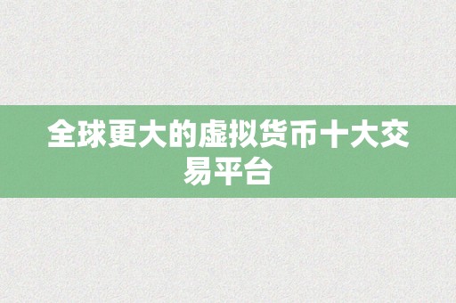 全球更大的虚拟货币十大交易平台