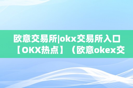 欧意交易所|okx交易所入口【OKX热点】（欧意okex交易所）