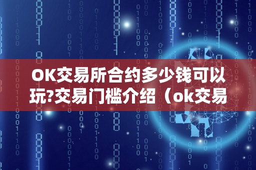 OK交易所合约多少钱可以玩?交易门槛介绍（ok交易所的合约怎么玩?）（ok交易所合约门槛是多少）