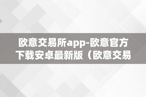 欧意交易所app-欧意官方下载安卓最新版（欧意交易所正规吗）