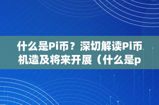 什么是Pi币？深切解读Pi币机造及将来开展（什么是pi币?深切解读pi币机造及将来开展的趋向）