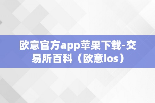 欧意官方app苹果下载-交易所百科（欧意ios）