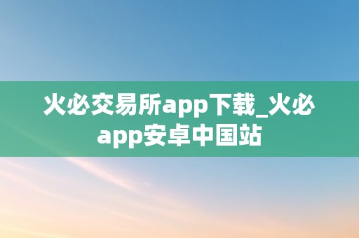 火必交易所app下载_火必app安卓中国站