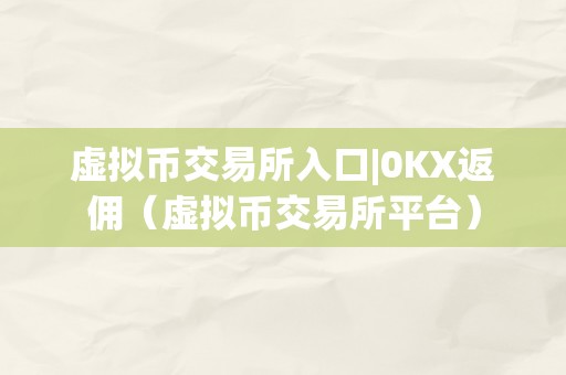 虚拟币交易所入口|0KX返佣（虚拟币交易所平台）