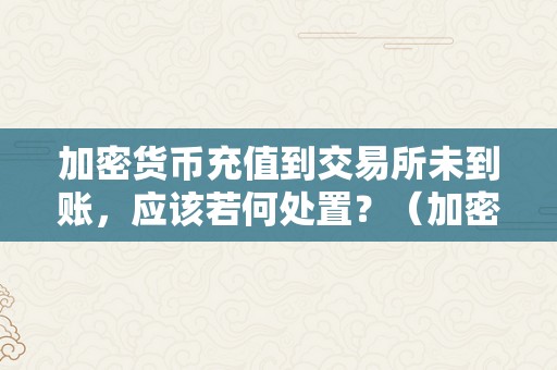 加密货币充值到交易所未到账，应该若何处置？（加密货币充值到交易所未到账,应该若何处置呢）