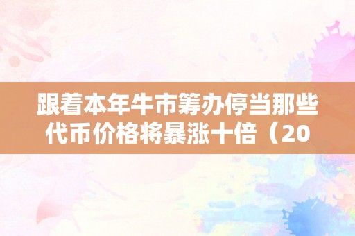 跟着本年牛市筹办停当那些代币价格将暴涨十倍（2021代币）