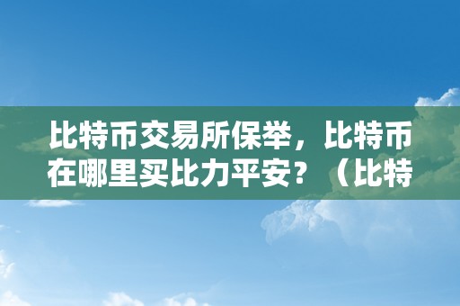 比特币交易所保举，比特币在哪里买比力平安？（比特币交易所保举,比特币在哪里买比力平安）