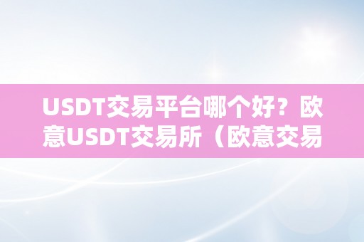 USDT交易平台哪个好？欧意USDT交易所（欧意交易所官网）