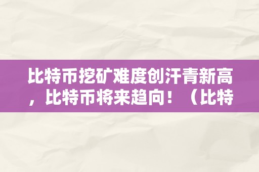 比特币挖矿难度创汗青新高，比特币将来趋向！（比特币挖矿难度创汗青新高,比特币将来趋向怎么样）