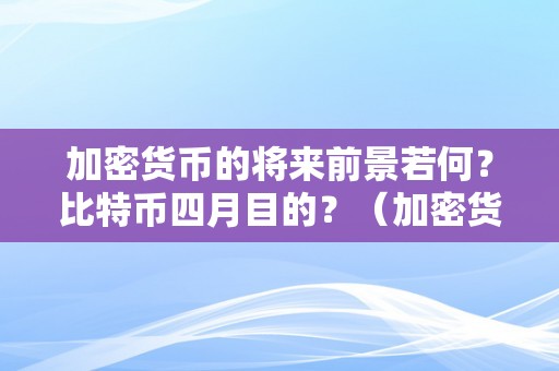 加密货币的将来前景若何？比特币四月目的？（加密货币的将来前景若何?比特币四月目的价格）