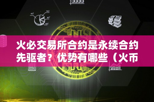 火必交易所合约是永续合约先驱者？优势有哪些（火币交易所在数字货币交易领域的地位不容忽视）