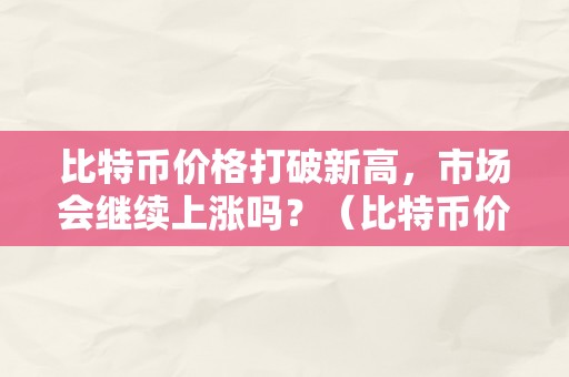 比特币价格打破新高，市场会继续上涨吗？（比特币价格打破新高,市场会继续上涨吗）