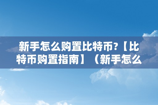 新手怎么购置比特币?【比特币购置指南】（新手怎么购置比特币教程）