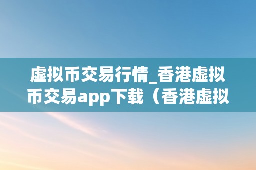 虚拟币交易行情_香港虚拟币交易app下载（香港虚拟币交易所）