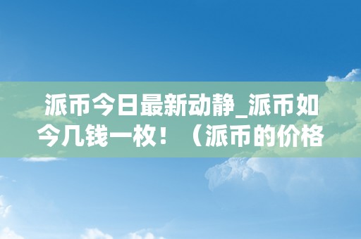 派币今日最新动静_派币如今几钱一枚！（派币的价格是几钱）