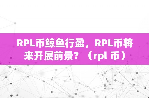 RPL币鲸鱼行盈，RPL币将来开展前景？（rpl 币）