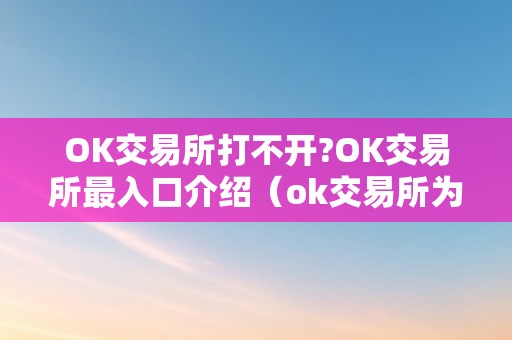 OK交易所打不开?OK交易所最入口介绍（ok交易所为什么打不开了）（ok交易所无法打开怎么办）