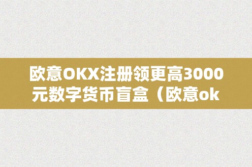 欧意OKX注册领更高3000元数字货币盲盒（欧意okex怎么买币）