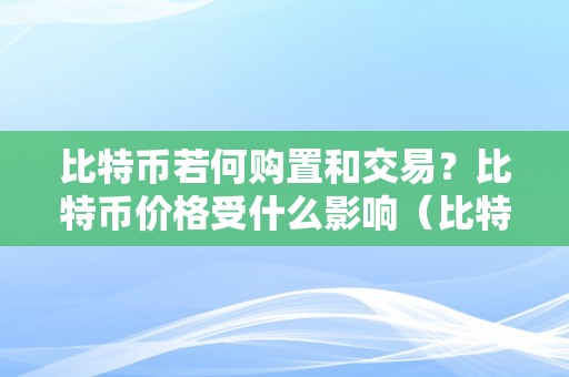 比特币若何购置和交易？比特币价格受什么影响（比特币若何购置和交易?比特币价格受什么影响）