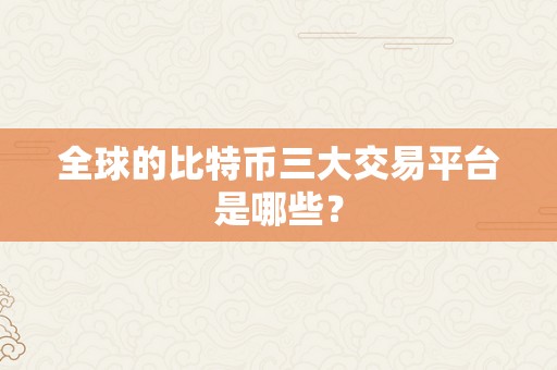 全球的比特币三大交易平台是哪些？