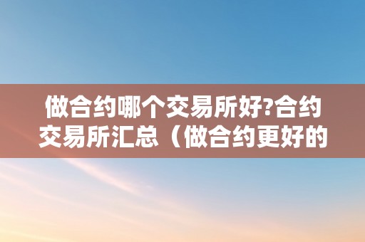 做合约哪个交易所好?合约交易所汇总（做合约更好的交易所）