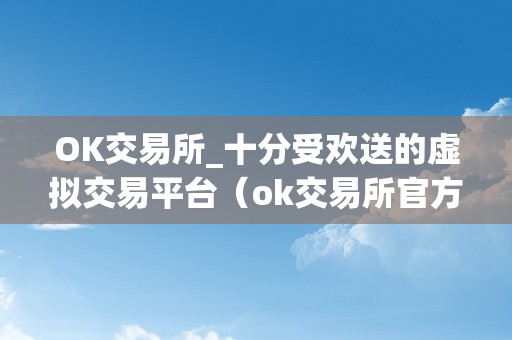 OK交易所_十分受欢送的虚拟交易平台（ok交易所官方网站）