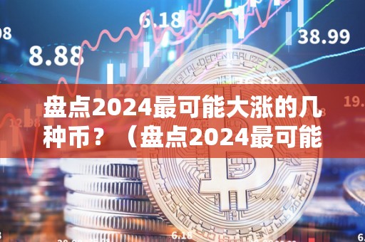 盘点2024最可能大涨的几种币？（盘点2024最可能大涨的几种币是什么）（比特币、以太坊、波卡、链link是2024年最可能大涨的几种币）