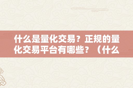 什么是量化交易？正规的量化交易平台有哪些？（什么是量化交易?正规的量化交易平台有哪些）