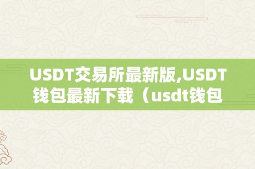 USDT交易所最新版,USDT钱包最新下载（usdt钱包官方下载）