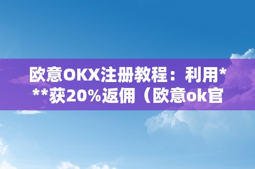 欧意OKX注册教程：利用***获20%返佣（欧意ok官网）