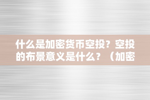 什么是加密货币空投？空投的布景意义是什么？（加密货币空投是什么意思）