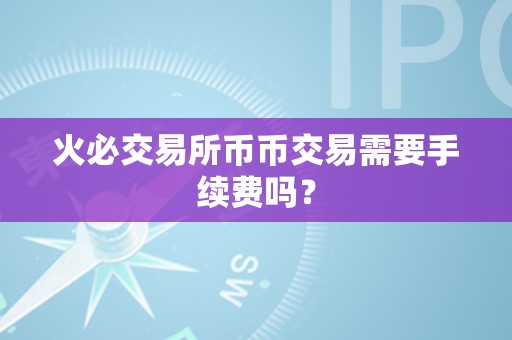 火必交易所币币交易需要手续费吗？