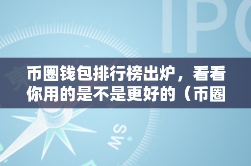 币圈钱包排行榜出炉，看看你用的是不是更好的（币圈钱包排行榜出炉,看看你用的是不是更好的）