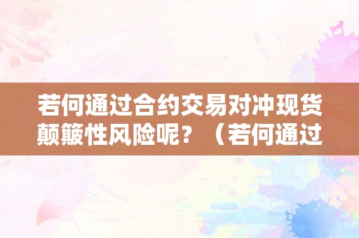 若何通过合约交易对冲现货颠簸性风险呢？（若何通过合约交易对冲现货颠簸性风险呢）