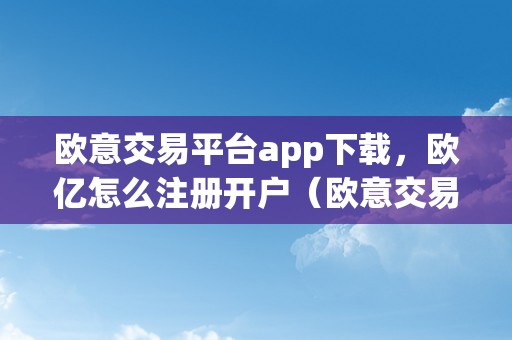 欧意交易平台app下载，欧亿怎么注册开户（欧意交易平台app下载,欧亿怎么注册开户）