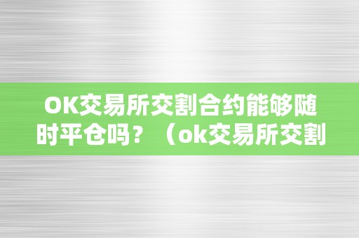 OK交易所交割合约能够随时平仓吗？（ok交易所交割合约能够随时平仓吗）