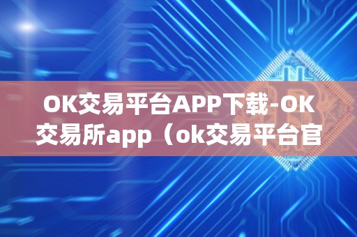 OK交易平台APP下载-OK交易所app（ok交易平台官网下载）（ok交易平台下载简单方便，用户体验良好）