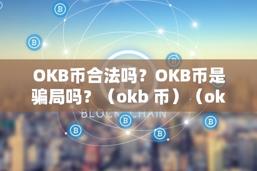 OKB币合法吗？OKB币是骗局吗？（okb 币）（okb币在合法性方面没有问题）