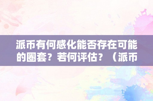 派币有何感化能否存在可能的圈套？若何评估？（派币有何感化能否存在可能的圈套?若何评估）