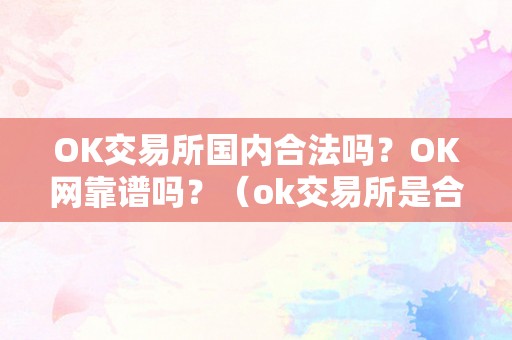 OK交易所国内合法吗？OK网靠谱吗？（ok交易所是合法的吗）