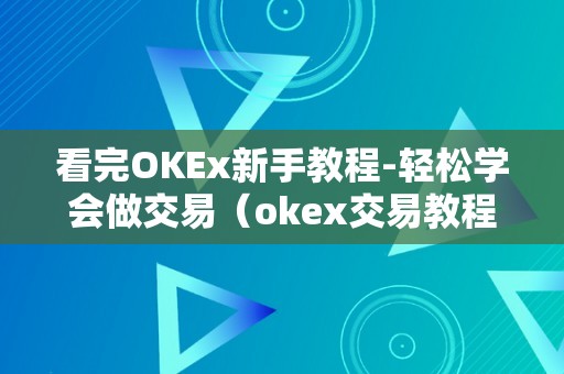 看完OKEx新手教程-轻松学会做交易（okex交易教程视频）