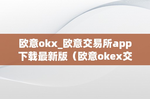 欧意okx_欧意交易所app下载最新版（欧意okex交易所）