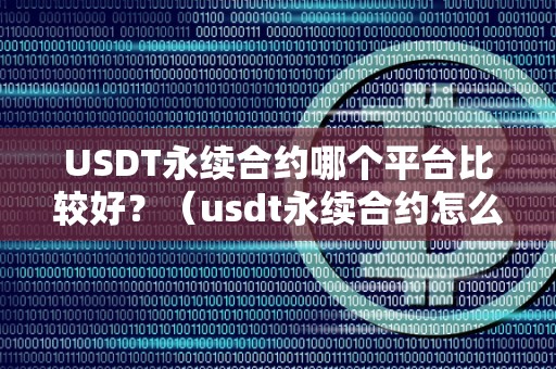 USDT永续合约哪个平台比较好？（usdt永续合约怎么玩）（usdt永续合约如何玩？）