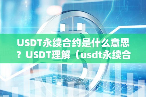 USDT永续合约是什么意思？USDT理解（usdt永续合约怎么玩）（usdt永续合约怎么玩）