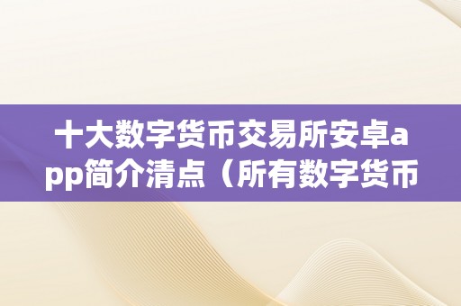 十大数字货币交易所安卓app简介清点（所有数字货币交易所app）