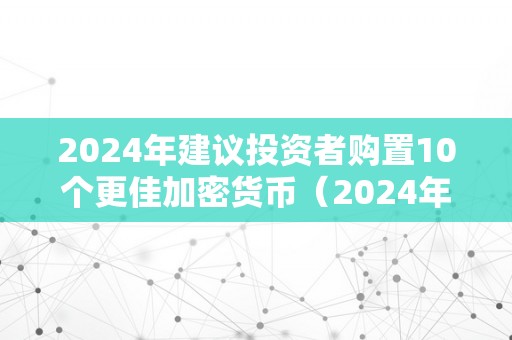 2024年建议投资者购置10个更佳加密货币（2024年建议投资者购置10个更佳加密货币基金）