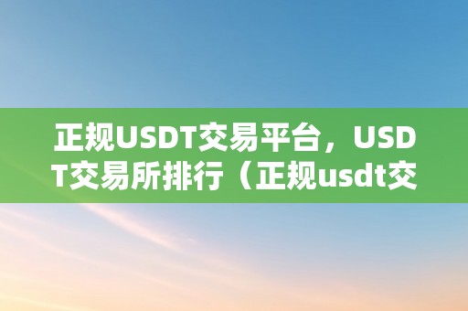 正规USDT交易平台，USDT交易所排行（正规usdt交易平台官网）