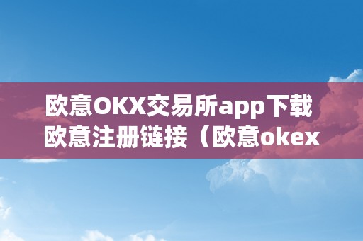 欧意OKX交易所app下载 欧意注册链接（欧意okex交易所）