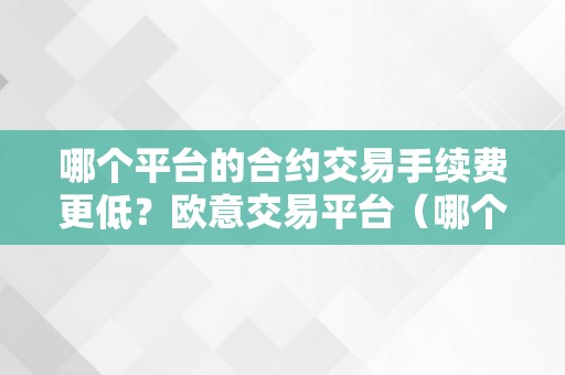 哪个平台的合约交易手续费更低？欧意交易平台（哪个平台的合约交易手续费更低?欧意交易平台是什么）