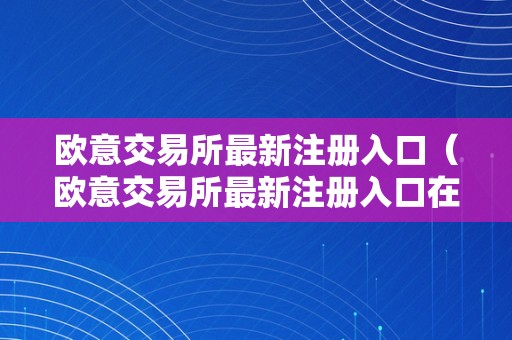 欧意交易所最新注册入口（欧意交易所最新注册入口在哪）